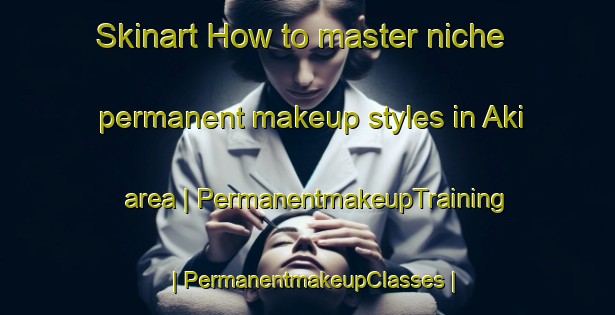 Skinart How to master niche permanent makeup styles in Aki area | PermanentmakeupTraining | PermanentmakeupClasses | SkinartTraining-India
